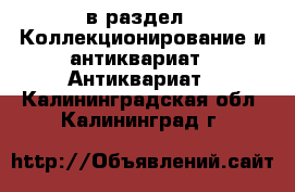  в раздел : Коллекционирование и антиквариат » Антиквариат . Калининградская обл.,Калининград г.